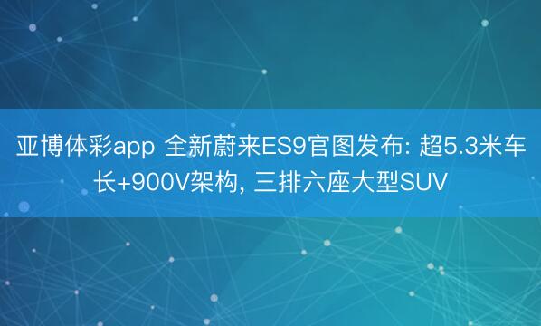 亚博体彩app 全新蔚来ES9官图发布: 超5.3米车长+900V架构, 三排六座大型SUV