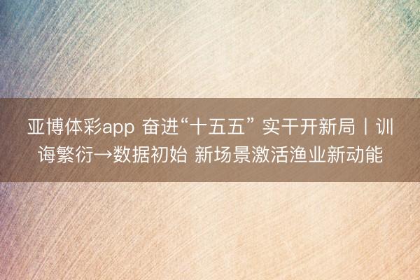亚博体彩app 奋进“十五五” 实干开新局丨训诲繁衍→数据初始 新场景激活渔业新动能