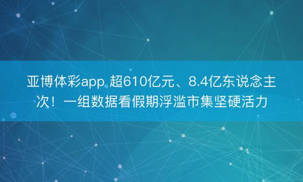 亚博体彩app 超610亿元、8.4亿东说念主次！一组数据看假期浮滥市集坚硬活力