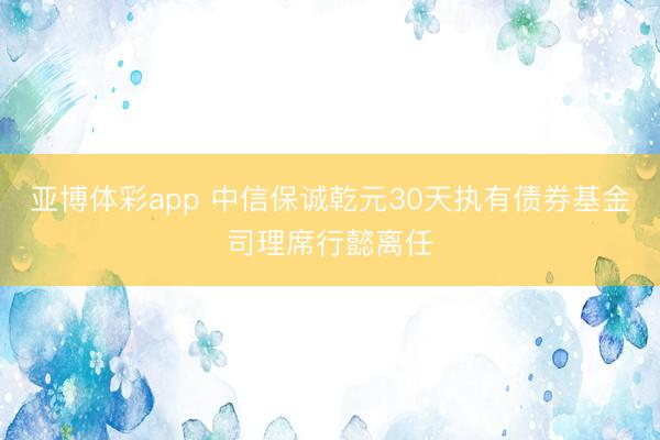 亚博体彩app 中信保诚乾元30天执有债券基金司理席行懿离任