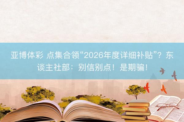亚博体彩 点集合领“2026年度详细补贴”？东谈主社部：别信别点！是期骗！