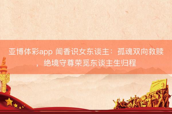 亚博体彩app 闻香识女东谈主：孤魂双向救赎，绝境守尊荣觅东谈主生归程