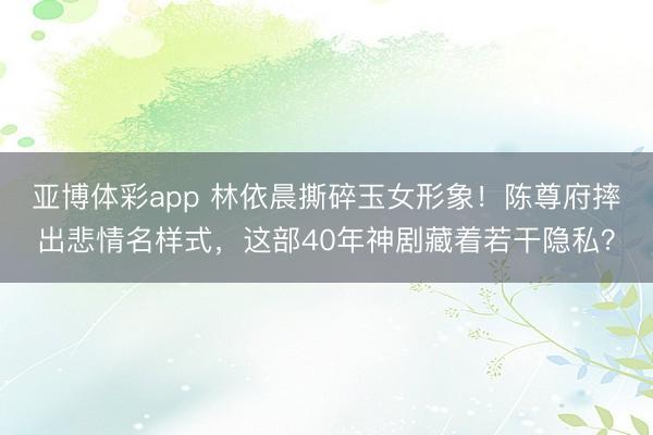亚博体彩app 林依晨撕碎玉女形象!陈尊府摔出悲情名样式,这部40年神剧藏着若干隐私?