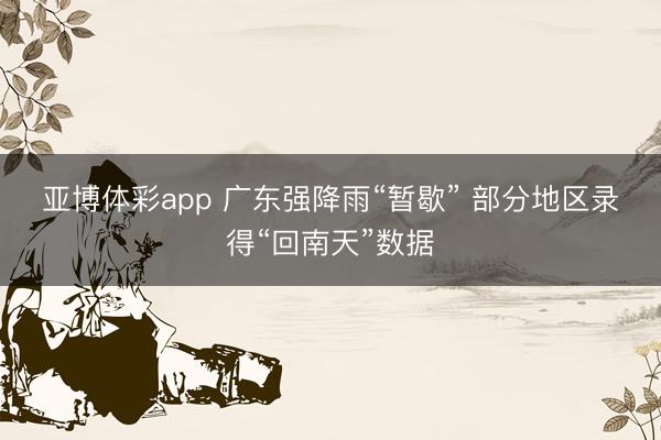 亚博体彩app 广东强降雨“暂歇” 部分地区录得“回南天”数据