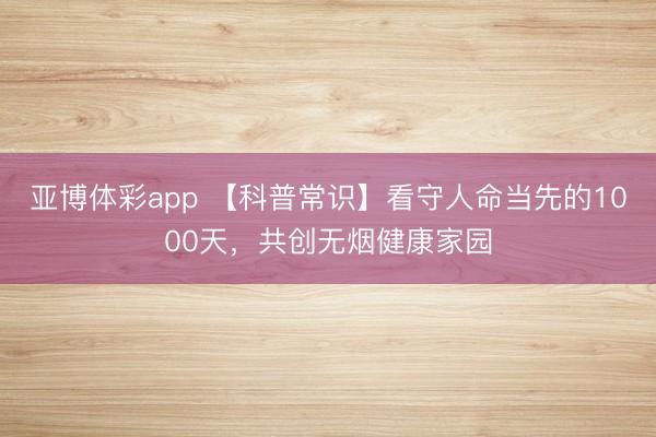 亚博体彩app 【科普常识】看守人命当先的1000天,共创无烟健康家园