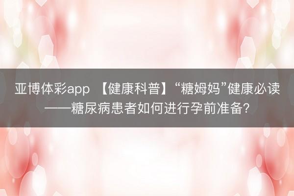 亚博体彩app 【健康科普】“糖姆妈”健康必读——糖尿病患者如何进行孕前准备?