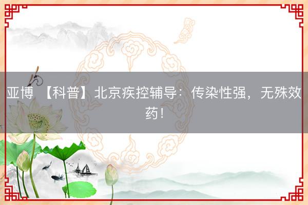 亚博 【科普】北京疾控辅导:传染性强,无殊效药!