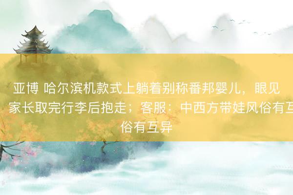 亚博 哈尔滨机款式上躺着别称番邦婴儿，眼见者：家长取完行李后抱走；客服：中西方带娃风俗有互异