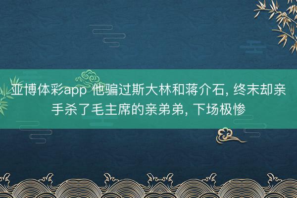 亚博体彩app 他骗过斯大林和蒋介石, 终末却亲手杀了毛主席的亲弟弟, 下场极惨