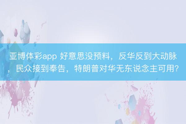 亚博体彩app 好意思没预料，反华反到大动脉，民众接到奉告，特朗普对华无东说念主可用？