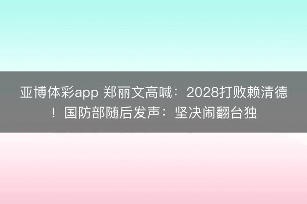 亚博体彩app 郑丽文高喊:2028打败赖清德!国防部随后发声:坚决闹翻台独