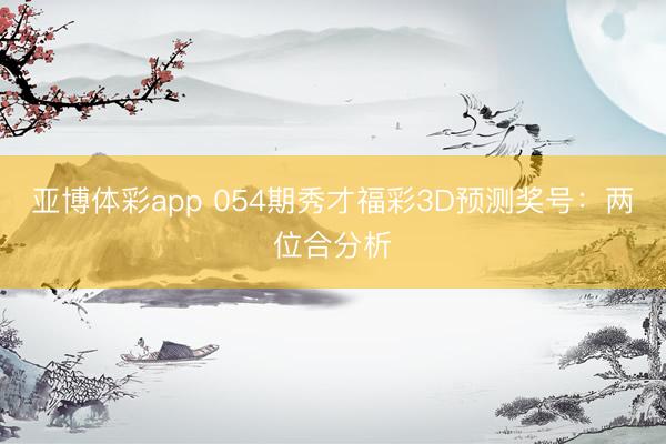 亚博体彩app 054期秀才福彩3D预测奖号：两位合分析