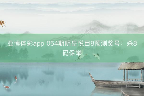 亚博体彩app 054期明皇悦目8预测奖号:杀8码保举