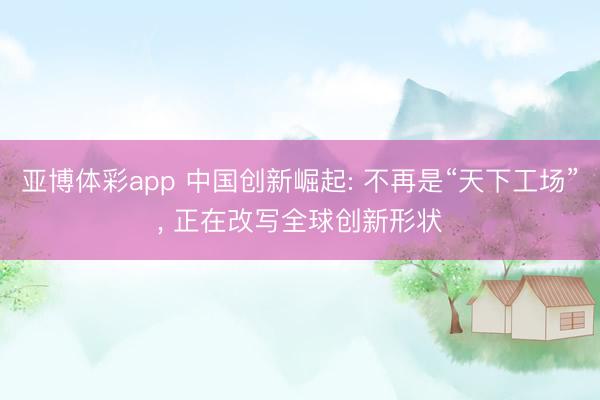 亚博体彩app 中国创新崛起: 不再是“天下工场”， 正在改写全球创新形状