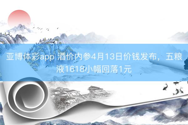 亚博体彩app 酒价内参4月13日价钱发布,五粮液1618小幅回落1元