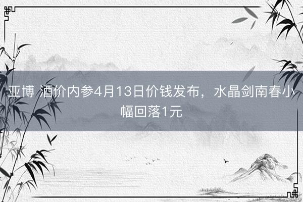 亚博 酒价内参4月13日价钱发布，水晶剑南春小幅回落1元