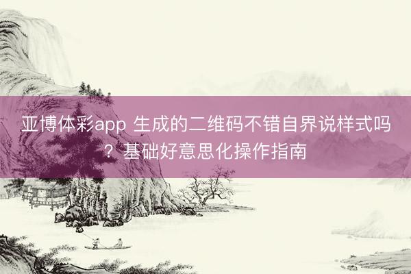 亚博体彩app 生成的二维码不错自界说样式吗？基础好意思化操作指南