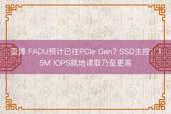 亚博 FADU预计已往PCIe Gen7 SSD主控:15M IOPS就地读取乃至更高