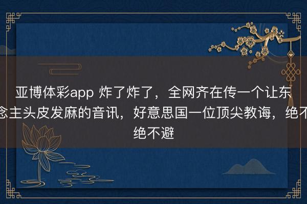 亚博体彩app 炸了炸了,全网齐在传一个让东说念主头皮发麻的音讯,好意思国一位顶尖教诲,绝不避