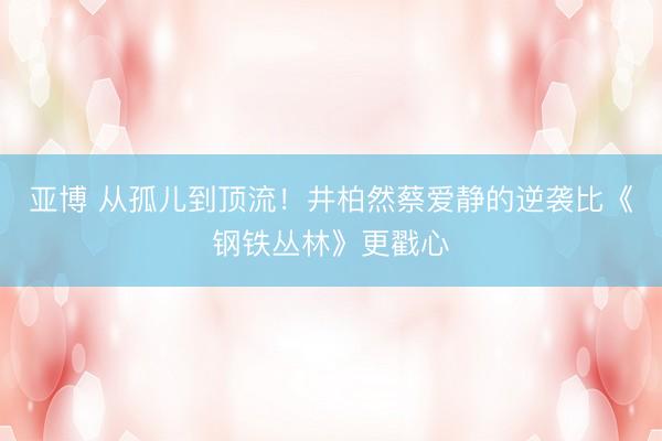 亚博 从孤儿到顶流！井柏然蔡爱静的逆袭比《钢铁丛林》更戳心