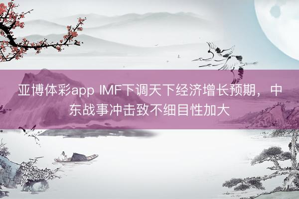 亚博体彩app IMF下调天下经济增长预期,中东战事冲击致不细目性加大