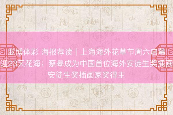 亚博体彩 海报荐读｜上海海外花草节周六启幕，申城再迎23天花海；蔡皋成为中国首位海外安徒生奖插画家奖得主