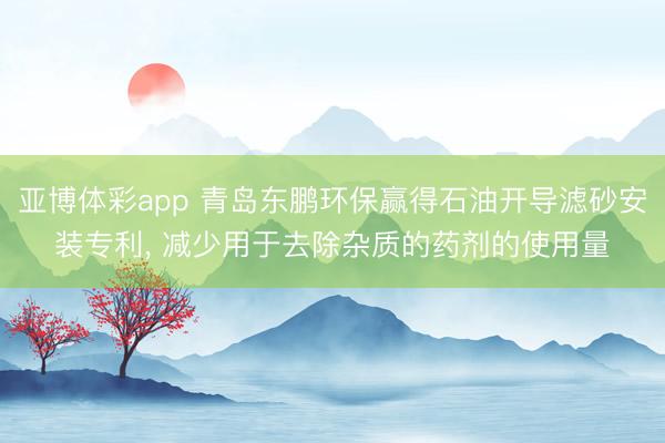 亚博体彩app 青岛东鹏环保赢得石油开导滤砂安装专利， 减少用于去除杂质的药剂的使用量