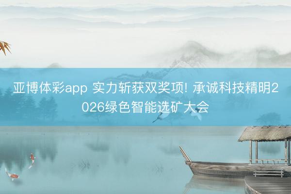 亚博体彩app 实力斩获双奖项! 承诚科技精明2026绿色智能选矿大会