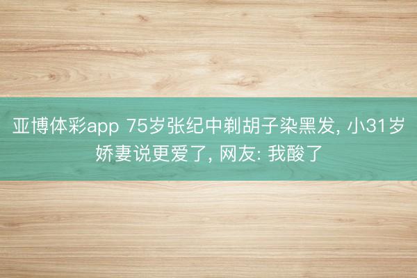 亚博体彩app 75岁张纪中剃胡子染黑发， 小31岁娇妻说更爱了， 网友: 我酸了