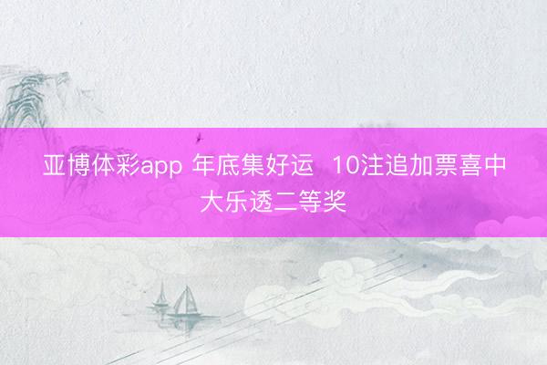 亚博体彩app 年底集好运 10注追加票喜中大乐透二等奖