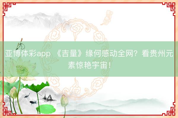 亚博体彩app 《吉量》缘何感动全网?看贵州元素惊艳宇宙!