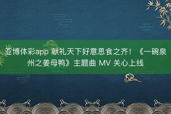 亚博体彩app 献礼天下好意思食之齐!《一碗泉州之姜母鸭》主题曲 MV 关心上线