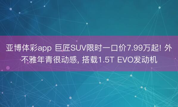 亚博体彩app 巨匠SUV限时一口价7.99万起! 外不雅年青很动感， 搭载1.5T EVO发动机