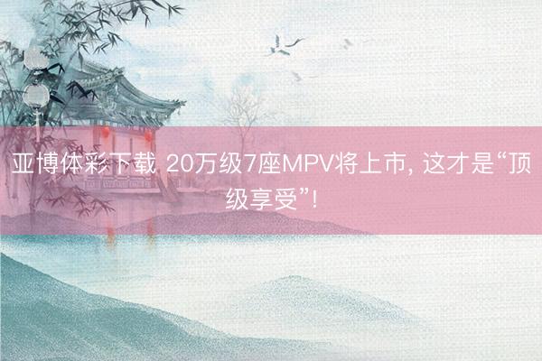亚博体彩下载 20万级7座MPV将上市， 这才是“顶级享受”!