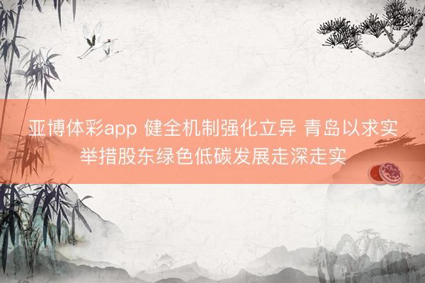 亚博体彩app 健全机制强化立异 青岛以求实举措股东绿色低碳发展走深走实