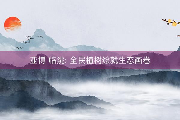亚博 临洮: 全民植树绘就生态画卷