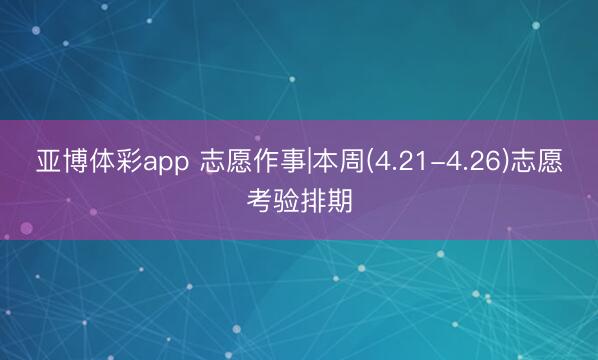 亚博体彩app 志愿作事|本周(4.21-4.26)志愿考验排期