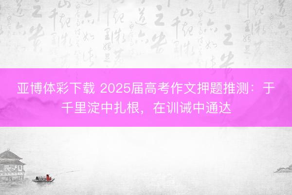 亚博体彩下载 2025届高考作文押题推测：于千里淀中扎根，在训诫中通达
