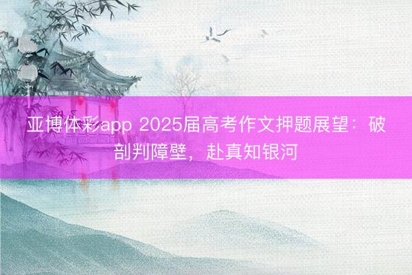 亚博体彩app 2025届高考作文押题展望：破剖判障壁，赴真知银河
