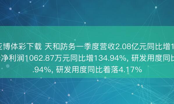 亚博体彩下载 天和防务一季度营收2.08亿元同比增136.41%， 归母净利润1062.87万元同比增134.94%， 研发用度同比着落4.17%