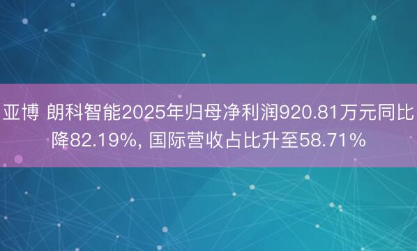 亚博 朗科智能2025年归母净利润920.81万元同比降82.19%， 国际营收占比升至58.71%