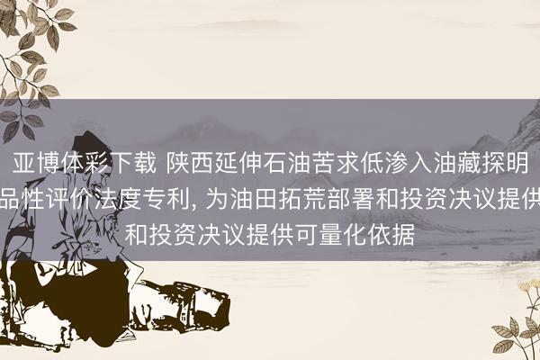 亚博体彩下载 陕西延伸石油苦求低渗入油藏探明未拓荒储量品性评价法度专利， 为油田拓荒部署和投资决议提供可量化依据