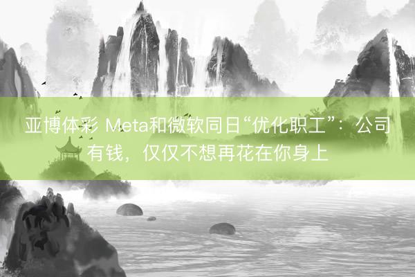 亚博体彩 Meta和微软同日“优化职工”：公司有钱，仅仅不想再花在你身上