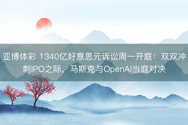 亚博体彩 1340亿好意思元诉讼周一开庭：双双冲刺IPO之际，马斯克与OpenAI当庭对决