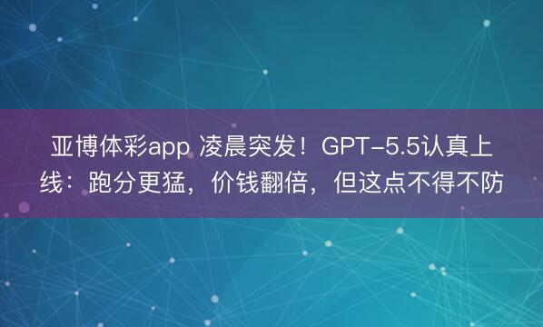 亚博体彩app 凌晨突发！GPT-5.5认真上线：跑分更猛，价钱翻倍，但这点不得不防