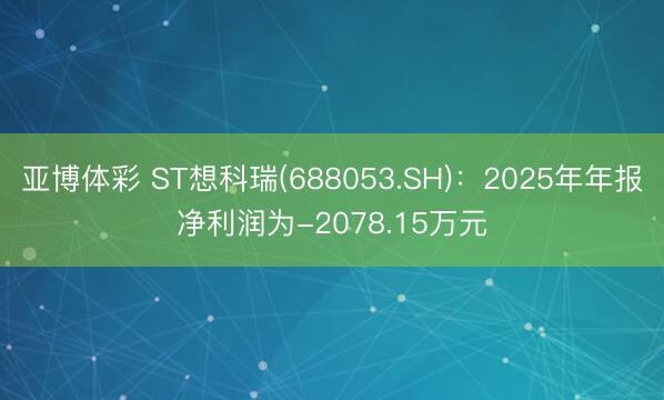 亚博体彩 ST想科瑞(688053.SH)：2025年年报净利润为-2078.15万元