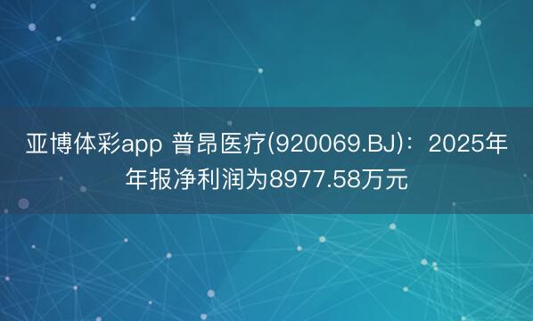 亚博体彩app 普昂医疗(920069.BJ)：2025年年报净利润为8977.58万元