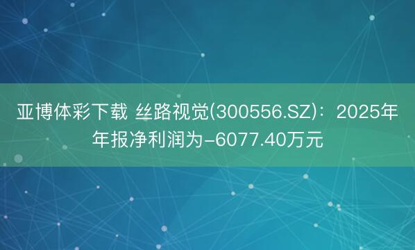 亚博体彩下载 丝路视觉(300556.SZ)：2025年年报净利润为-6077.40万元