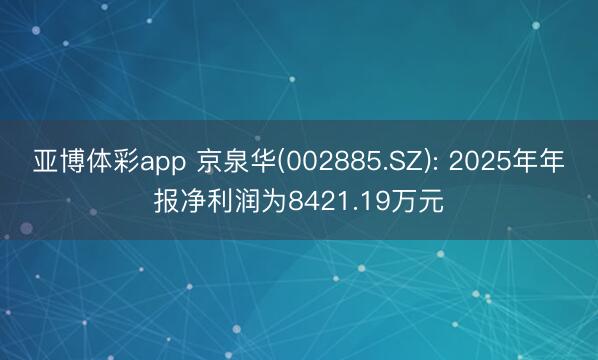 亚博体彩app 京泉华(002885.SZ): 2025年年报净利润为8421.19万元