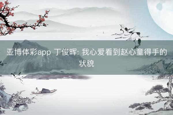 亚博体彩app 丁俊晖: 我心爱看到赵心童得手的状貌